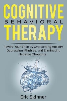 Cognitive Behavioral Therapy: Rewire Your Brain by Overcoming Anxiety, Depression, Phobias, and Eliminating Negative Thoughts - Eric Skinner - cover
