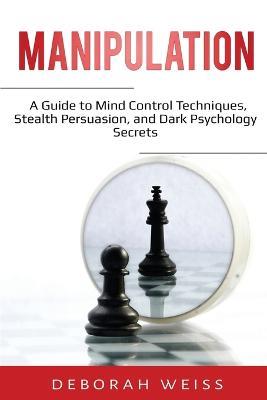 Manipulation: A Guide to Mind Control Techniques, Stealth Persuasion, and Dark Psychology Secrets - Deborah Weiss - cover