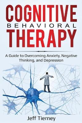 Cognitive Behavioral Therapy: A Guide to Overcoming Anxiety, Negative Thinking, and Depression - Jeff Tierney - cover