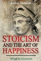 Stoicism and the Art of Happiness: What is Stoicism - Kathrin Deshotels - cover