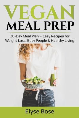 Vegan Meal Prep: 30-Day Meal Plan - Easy Recipes for Weight Loss, Busy People & Healthy Living - Elyse Bose - cover