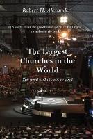 The Largest Churches in the World: The good, and the not so good - Robert H Alexander - cover