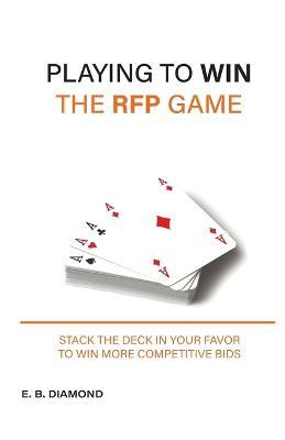 Playing to Win the RFP Game: Stack The Deck In Your Favor To Win More Competitive Bids - E B Diamond - cover