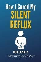 How I Cured My Silent Reflux: The Counterintuitive Path to Healing Acid Reflux, GERD, and Silent Reflux (LPR) - Don Daniels - cover