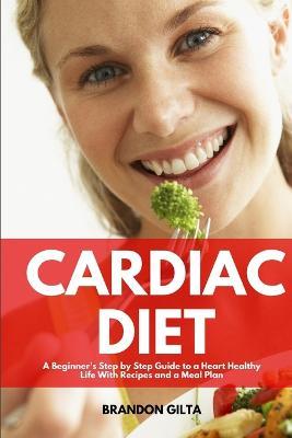 Cardiac Diet: A Beginner's Step-by-Step Guide to a Heart-Healthy Life with Recipes and a Meal Plan - Brandon Gilta - cover