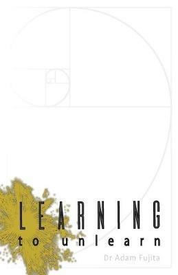 Learning to Unlearn: A Step Away Towards Myself, and Thoughts on the Bottomless Ceiling of Accomplishment - Adam Fujita - cover