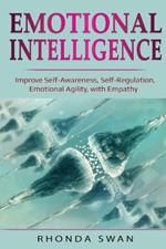 Emotional Intelligence: Improve Self-Awareness, Self-Regulation, Emotional Agility, with Empathy: Improve Self-Awareness, Self-Regulation, Emotional Agility, with Empathy