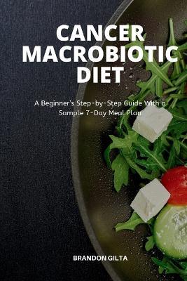 Cancer Macrobiotic Diet: A Beginner's Step-by-Step Guide With a Sample 7-Day Meal Plan - Brandon Gilta - cover