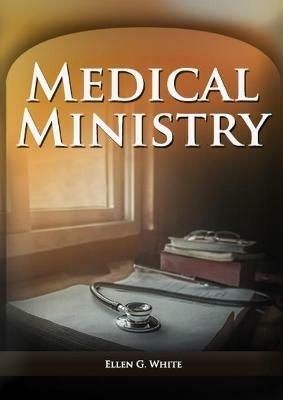 Medical Ministry: (Biblical Principles on health, Counsels on Health, Counsels on Diet and Foods, Bible Hygiene, a call to medical evangelism, The Sanctified Life and Temperance) - Ellen F White - cover