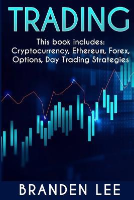 Trading - This book includes: Cryptocurrency, Ethereum, Forex, Options, Day Tradng Strategies - Branden Lee - cover