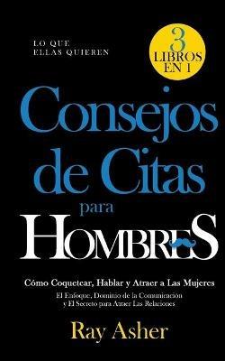 Consejos de Citas para Hombres, 3 Libros en 1 (Lo que Ellas Quieren): Como Coquetear, Hablar y Atraer a Las Mujeres (El Enfoque, Dominio de la Comunicacion y El Secreto para Atraer Las Relaciones) - Ray Asher - cover