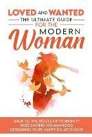 Loved and Wanted: the Ultimate Guide for the Modern Woman, Back to the roots of Femininity, Fascinating Womanhood, Designing your Happy Relationship - Elena Miro - cover