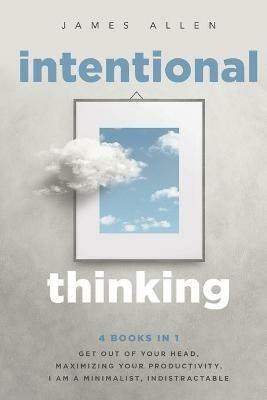 Intentional Thinking: 4 Books in 1 - Get Out of Your Head, Maximizing Your Productivity, I Am a Minimalist, Indistractable - James Allen - cover