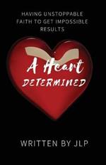 A Heart Determined: Having Unstoppable Faith to Get Impossible Results