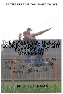 The Power YOU Hold: A Look into Body Weight Exercise and Movement - Emily Peterman - cover