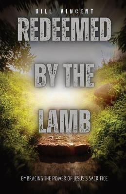 Redeemed by the Lamb: Embracing the Power of Jesus's Sacrifice - Bill Vincent - cover