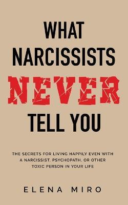 What Narcissists NEVER Tell You: The Secrets for Living Happily Even with a Narcissist, Psychopath, or Other Toxic Person in Your Life - Elena Miro - cover