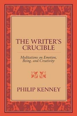 The Writer's Crucible: Meditations on Emotion, Being, and Creativity - Philip Kenney - cover