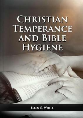 The Christian Temperance and Bible Hygiene Unabridged Edition: (Temperance, Diet, Exercise, country living and the relation between spiritual connection with good health) - Ellen G White - cover