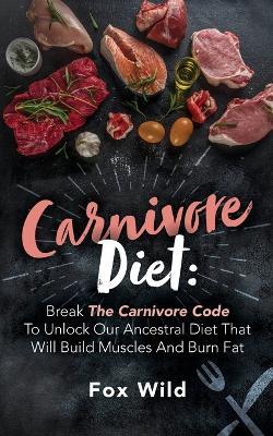 Carnivore Diet Break The Carnivore Code To Unlock Our Ancestral Diet That Will Build Muscles And Burn Fat - Fox Wild - cover
