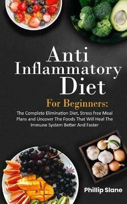 Anti-Inflammatory Diet For Beginners The Complete Elimination Diet, Stress free Meal Plans and Uncover The Foods That Will Heal The Immune System Better And Faster - Phillip Slane - cover