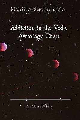 Addiction in the Vedic Astrology Chart: An Advanced Study - Michael A Sugarman - cover