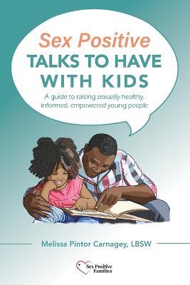 Sex Positive Talks to Have With Kids: A guide to raising sexually healthy, informed, empowered young people - Melissa P Carnagey - cover