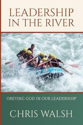 Leadership In The River: Obeying God In Our Leadership - Chris Walsh - cover
