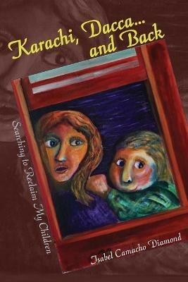 Karachi, Dacca... and Back: Searching to Reclaim My Children - Isabel Camacho Diamond - cover