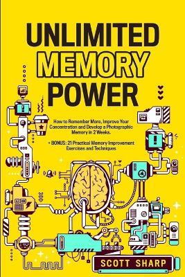 Unlimited Memory Power: How to Remember More, Improve Your Concentration and Develop a Photographic Memory in 2 Weeks. + BONUS: 21 Practical Memory Improvement Exercises and Techniques - Scott Sharp - cover