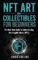 NFT Art and Collectibles for Beginners: The Must Have Guide for Understanding Non Fungible Tokens (NFTs) - Chris Collins - cover