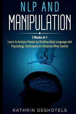 NLP and Manipulation: How to Analyze People with Behavioral Psychology - Master your Emotions, Analyze Body Language, Learn to Speed Read People, and Dark Psychology Techniques for Mind Control: How to Analyze People with Behavioral Psychology - Master your Emotions, Analyze Bo - Kathrin Deshotels - cover
