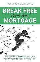 Break Free From Your Mortgage: The Secret Banking Strategy to help you pay off your mortgage fast - Sam Kwak,David Bruce - cover