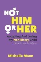 Not 'Him' or 'Her': Accepting and Loving My Non-Binary Child: Here's What You Should Know - Michelle Mann - cover