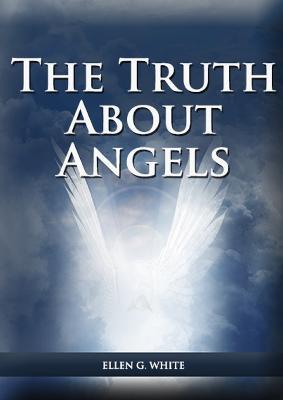 The Truth About Angels: (A View of Supernatural Beings Involved in Human Life, The Great Controversy with the angels, The Angels in The Adventist Home, The Angels in The Last Day Events and Final Time Events, the Angels and The Message to young People) - Ellen G White - cover