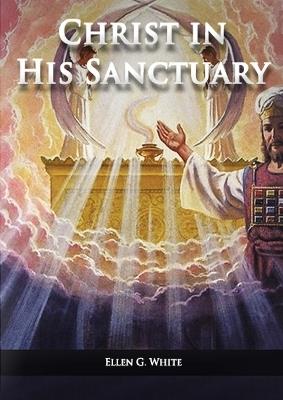 Christ in his Sanctuary: (1844 made simple, The Great Controversy condensed, The Desire of Ages in the Sanctuary, Last Day Events according to Sanctuary and The Sanctuary and it's Service) - Ellen G White - cover