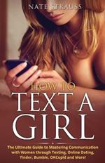 How to Text A Girl: The Ultimate Guide to Mastering Communication with Women Through Texting, Online Dating, Tinder, Bumble, OKCupid, Match and More!