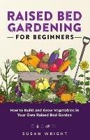 Raised Bed Gardening For Beginners: How to Build and Grow Vegetables in Your Own Raised Bed Garden
