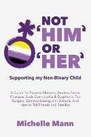 Not 'Him' Or 'Her': Supporting My Non-Binary Child: A Guide to Puberty Blockers, Dead Names, Binders, Body Dysmorphia and Dysphoria, Top Surgery, and Telling Friends, Families, and Schools - Michelle Mann - cover
