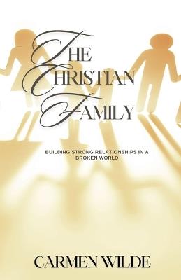 The Christian Family: Building Strong Relationships in a Broken World - Carmen Wilde - cover