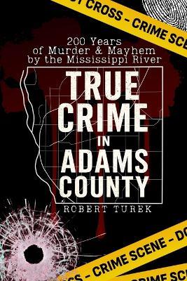 True Crime in Adams County: 200 Years of Murder & Mayhem by the Mississippi River - Robert Turek - cover