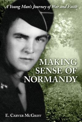 Making Sense of Normandy: A Young Man's Journey of Faith and War - E Carver McGriff - cover