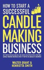 How to Start a Successful Candle-Making Business: Quit Your Day Job and Earn Full-Time Income on Autopilot With a Profitable Candle-Making Business-Even if You Are an Absolute Beginner