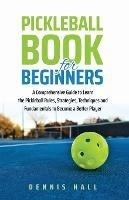 Pickleball Book For Beginners: A Comprehensive Guide to Learn the Pickleball Rules, Strategies, Techniques and Fundamentals to Become a Better Player - Dennis Hall - cover