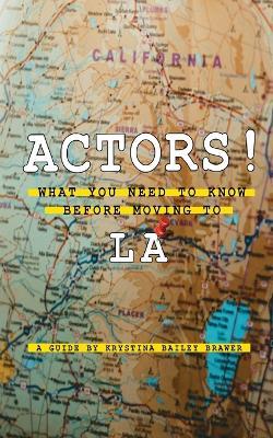 Actors! What You Need to Know Before Moving to LA - Krystina Bailey Brawer - cover