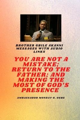 Brother Gbile Akanni Messages with Audio links - You Are Not A Mistake; Return to the Father; and Making the MOST of God's Presence - Gbile Akanni,Ambassador Monday O Ogbe - cover