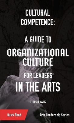 Cultural Competence: A Guide to Organizational Culture for Leaders in the Arts - S Dashkowitz - cover