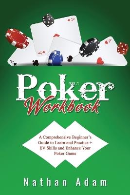 Poker Workbook: A Comprehensive Beginner's Guide to Learn and Practice + EV Skills and Enhance Your Poker Game - Nathan Adam - cover