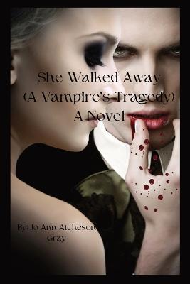 She Walked Away: (A Vampire's Tragedy) A Novel - Jo Ann Atcheson Gray - cover