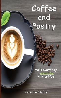 Coffee and Poetry: Make Every Day a Great Day with Coffee - Walter the Educator - cover